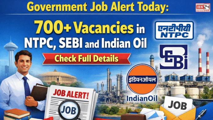 Government Job Alert Today: 700 + Vacancies in NTPC, SEBI and Indian Oil Check Full Details
